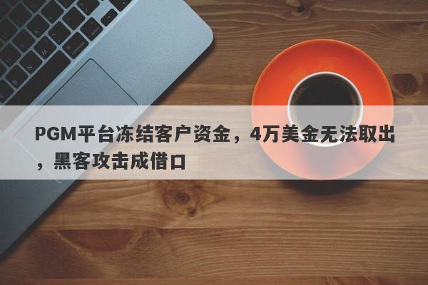 PGM平台冻结客户资金，4万美金无法取出，黑客攻击成借口-第1张图片-要懂汇