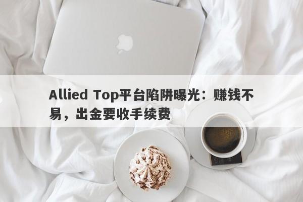 Allied Top平台陷阱曝光：赚钱不易，出金要收手续费-第1张图片-要懂汇