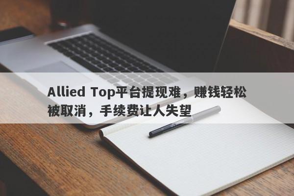 Allied Top平台提现难，赚钱轻松被取消，手续费让人失望-第1张图片-要懂汇