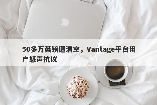 50多万英镑遭清空，Vantage平台用户怒声抗议-第1张图片-要懂汇