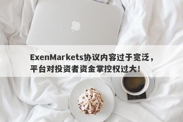 ExenMarkets协议内容过于宽泛，平台对投资者资金掌控权过大！-第1张图片-要懂汇