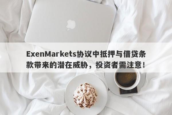 ExenMarkets协议中抵押与借贷条款带来的潜在威胁，投资者需注意！-第1张图片-要懂汇