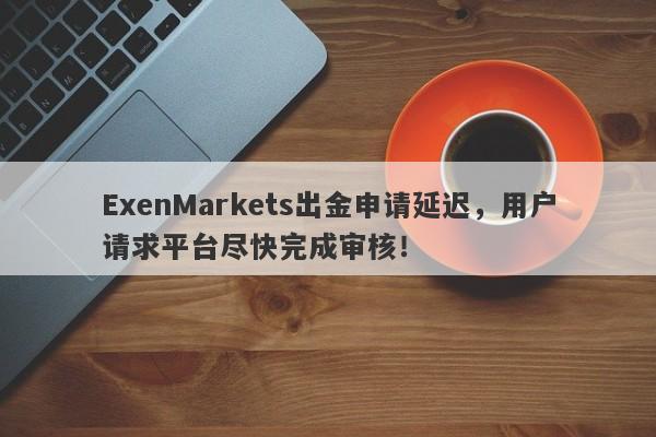 ExenMarkets出金申请延迟，用户请求平台尽快完成审核！-第1张图片-要懂汇