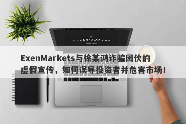 ExenMarkets与徐某鸿诈骗团伙的虚假宣传，如何误导投资者并危害市场！-第1张图片-要懂汇