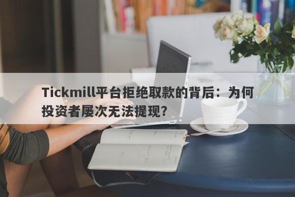 Tickmill平台拒绝取款的背后：为何投资者屡次无法提现？-第1张图片-要懂汇