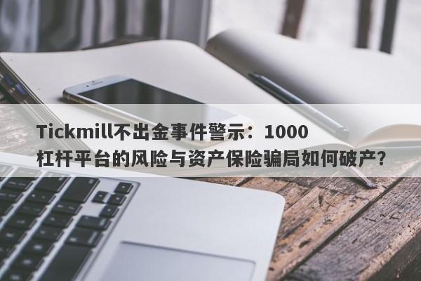 Tickmill不出金事件警示：1000杠杆平台的风险与资产保险骗局如何破产？-第1张图片-要懂汇