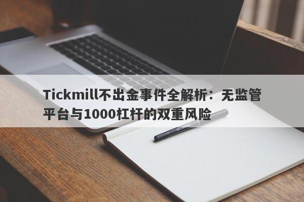 Tickmill不出金事件全解析：无监管平台与1000杠杆的双重风险-第1张图片-要懂汇