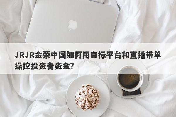 JRJR金荣中国如何用白标平台和直播带单操控投资者资金？-第1张图片-要懂汇