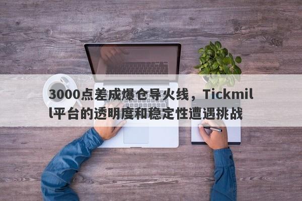 3000点差成爆仓导火线，Tickmill平台的透明度和稳定性遭遇挑战-第1张图片-要懂汇