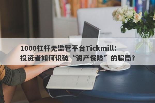 1000杠杆无监管平台Tickmill：投资者如何识破“资产保险”的骗局？-第1张图片-要懂汇