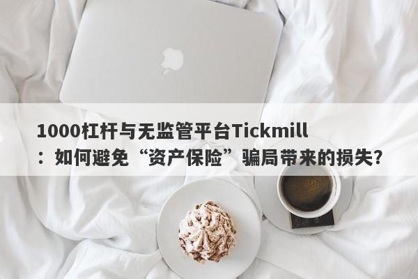 1000杠杆与无监管平台Tickmill：如何避免“资产保险”骗局带来的损失？-第1张图片-要懂汇