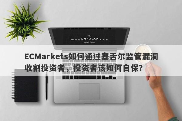 ECMarkets如何通过塞舌尔监管漏洞收割投资者，投资者该如何自保？-第1张图片-要懂汇