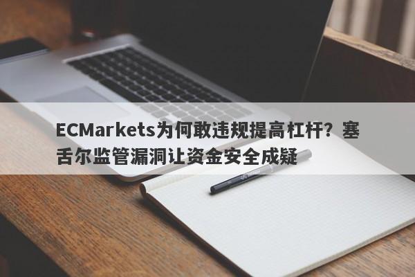 ECMarkets为何敢违规提高杠杆？塞舌尔监管漏洞让资金安全成疑-第1张图片-要懂汇