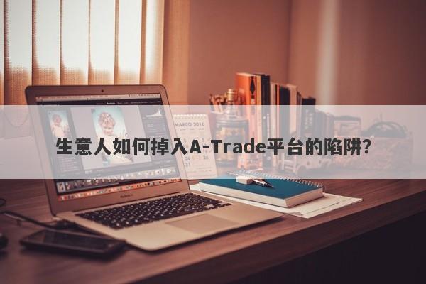 生意人如何掉入A-Trade平台的陷阱？-第1张图片-要懂汇