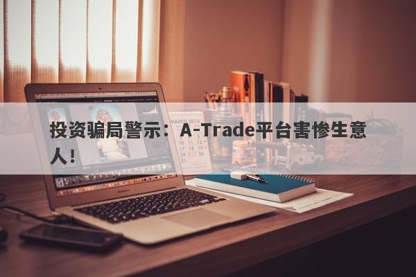 投资骗局警示：A-Trade平台害惨生意人！-第1张图片-要懂汇