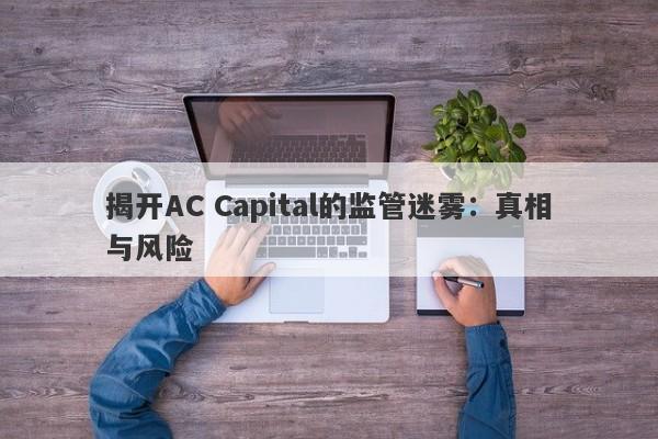 揭开AC Capital的监管迷雾：真相与风险-第1张图片-要懂汇