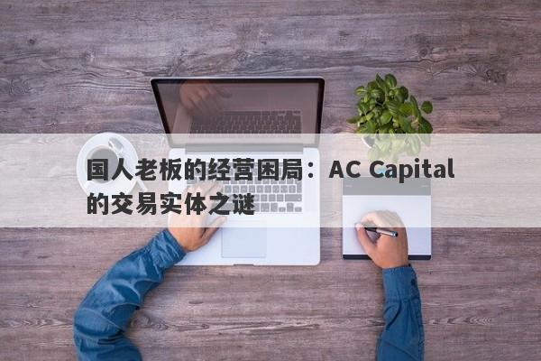 国人老板的经营困局：AC Capital的交易实体之谜-第1张图片-要懂汇