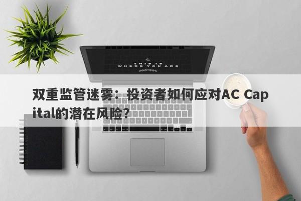 双重监管迷雾：投资者如何应对AC Capital的潜在风险？-第1张图片-要懂汇