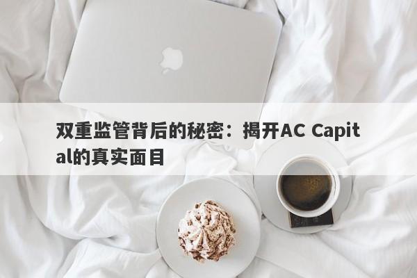 双重监管背后的秘密：揭开AC Capital的真实面目-第1张图片-要懂汇