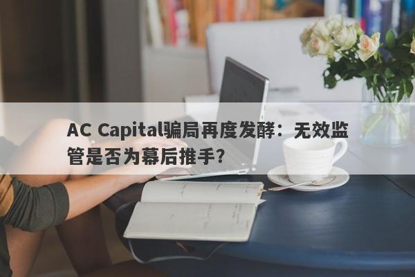 AC Capital骗局再度发酵：无效监管是否为幕后推手？-第1张图片-要懂汇