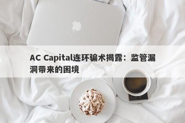 AC Capital连环骗术揭露：监管漏洞带来的困境-第1张图片-要懂汇