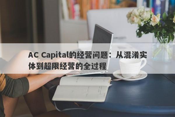 AC Capital的经营问题：从混淆实体到超限经营的全过程-第1张图片-要懂汇