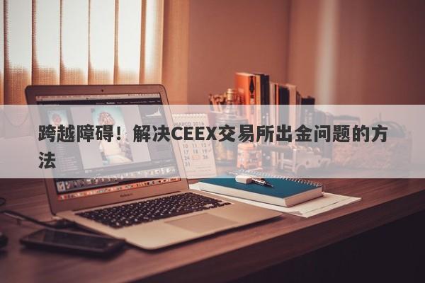 跨越障碍！解决CEEX交易所出金问题的方法-第1张图片-要懂汇