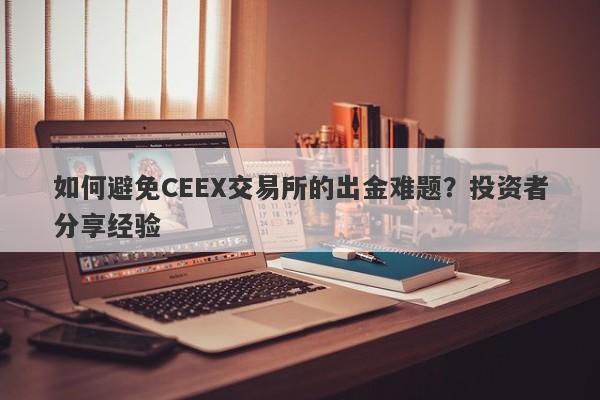 如何避免CEEX交易所的出金难题？投资者分享经验-第1张图片-要懂汇