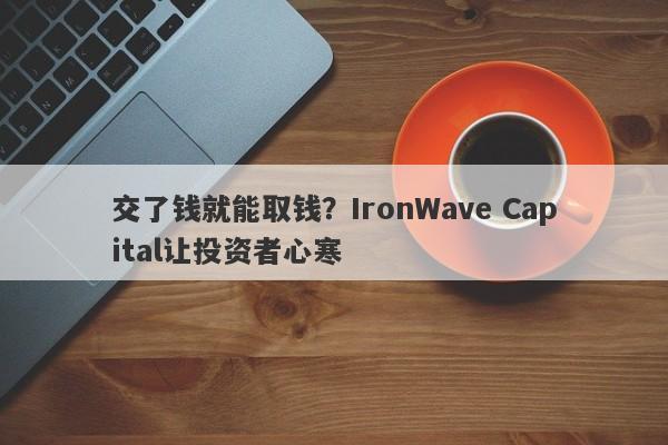 交了钱就能取钱？IronWave Capital让投资者心寒-第1张图片-要懂汇