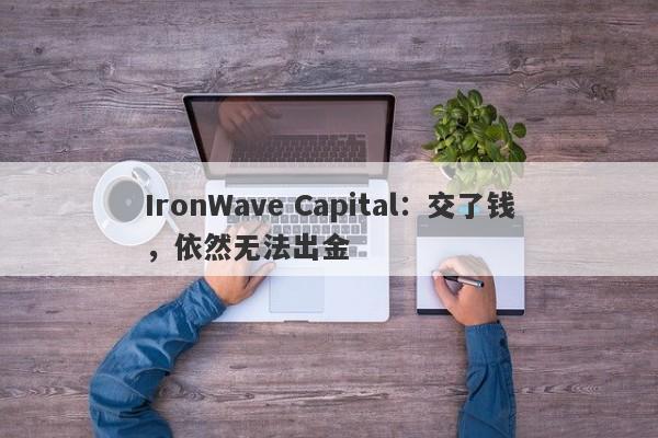 IronWave Capital：交了钱，依然无法出金-第1张图片-要懂汇