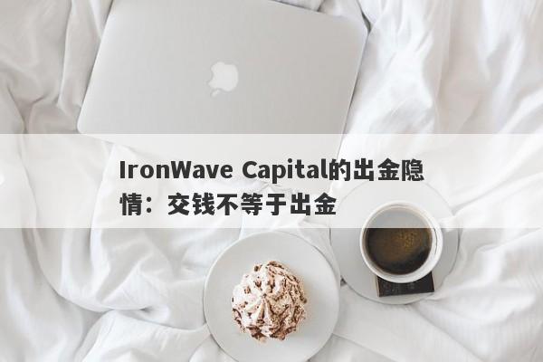 IronWave Capital的出金隐情：交钱不等于出金-第1张图片-要懂汇