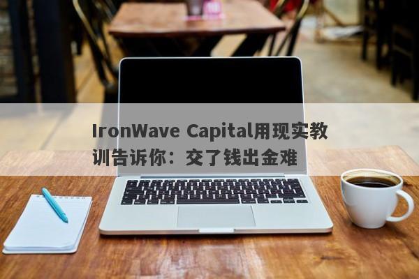 IronWave Capital用现实教训告诉你：交了钱出金难-第1张图片-要懂汇