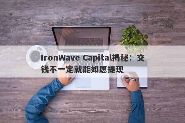 IronWave Capital揭秘：交钱不一定就能如愿提现-第1张图片-要懂汇