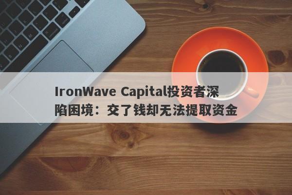 IronWave Capital投资者深陷困境：交了钱却无法提取资金-第1张图片-要懂汇