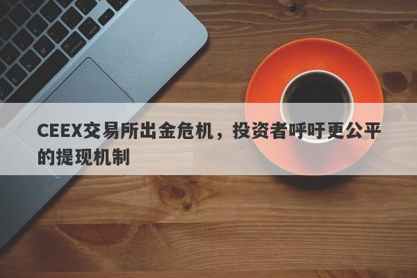 CEEX交易所出金危机，投资者呼吁更公平的提现机制-第1张图片-要懂汇