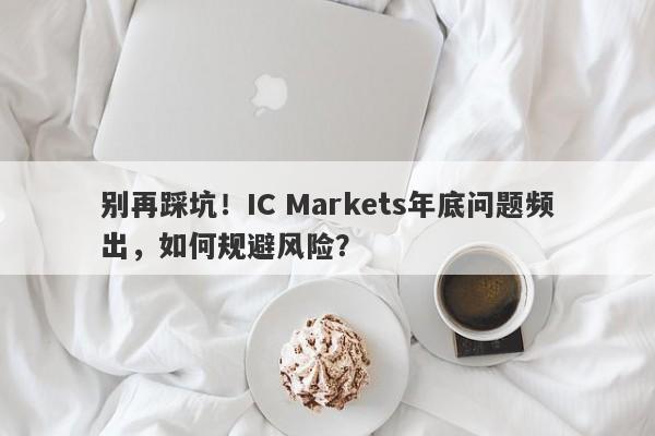 别再踩坑！IC Markets年底问题频出，如何规避风险？-第1张图片-要懂汇