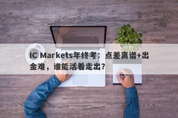 IC Markets年终考：点差离谱+出金难，谁能活着走出？-第1张图片-要懂汇