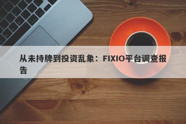 从未持牌到投资乱象：FIXIO平台调查报告-第1张图片-要懂汇