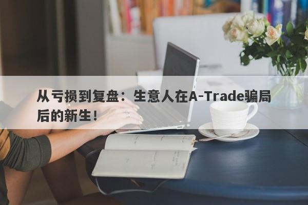 从亏损到复盘：生意人在A-Trade骗局后的新生！-第1张图片-要懂汇