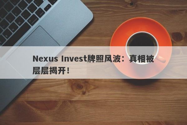 Nexus Invest牌照风波：真相被层层揭开！-第1张图片-要懂汇