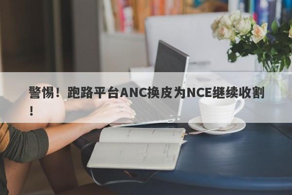 警惕！跑路平台ANC换皮为NCE继续收割！-第1张图片-要懂汇