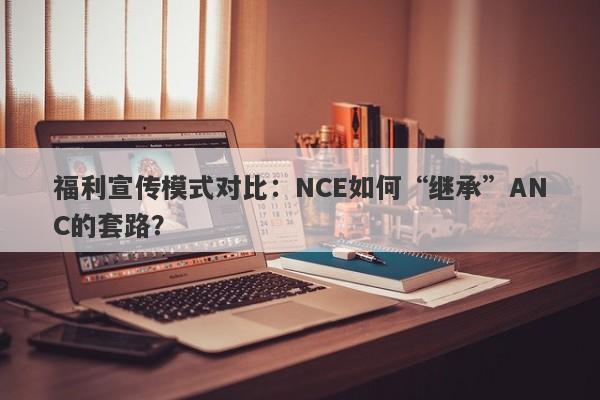 福利宣传模式对比：NCE如何“继承”ANC的套路？-第1张图片-要懂汇