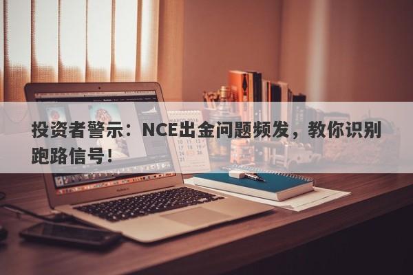 投资者警示：NCE出金问题频发，教你识别跑路信号！-第1张图片-要懂汇