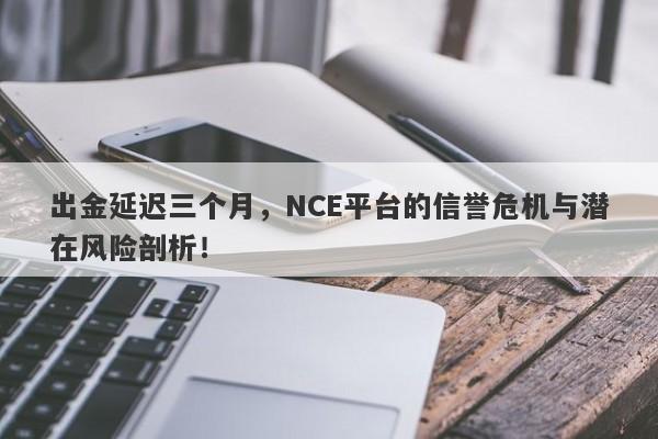 出金延迟三个月，NCE平台的信誉危机与潜在风险剖析！-第1张图片-要懂汇