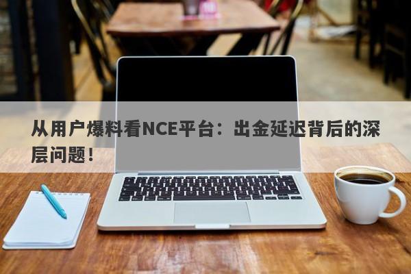 从用户爆料看NCE平台：出金延迟背后的深层问题！-第1张图片-要懂汇