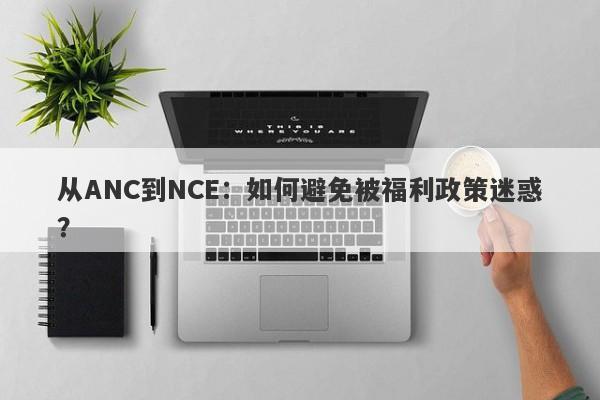 从ANC到NCE：如何避免被福利政策迷惑？-第1张图片-要懂汇