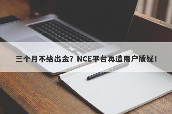 三个月不给出金？NCE平台再遭用户质疑！-第1张图片-要懂汇