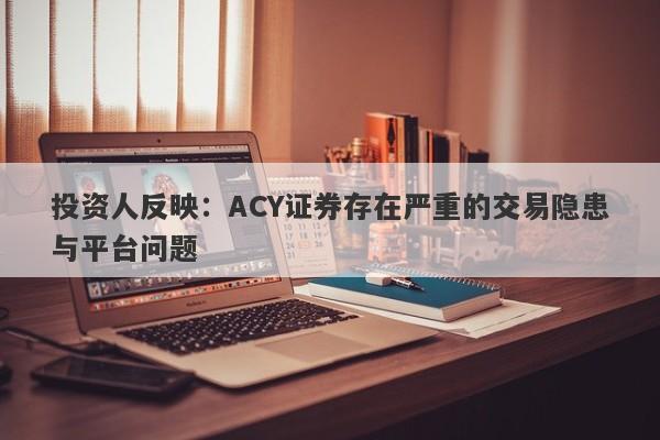 投资人反映：ACY证券存在严重的交易隐患与平台问题-第1张图片-要懂汇