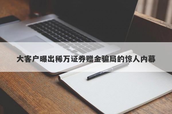 大客户曝出稀万证券赠金骗局的惊人内幕-第1张图片-要懂汇