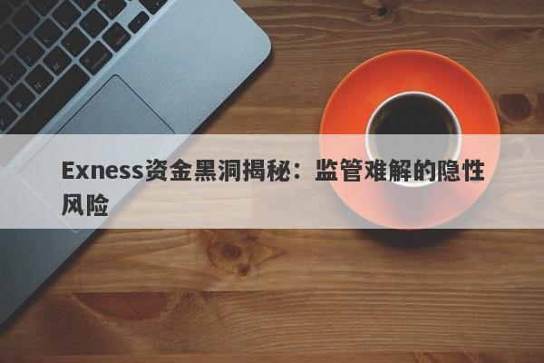 Exness资金黑洞揭秘：监管难解的隐性风险-第1张图片-要懂汇